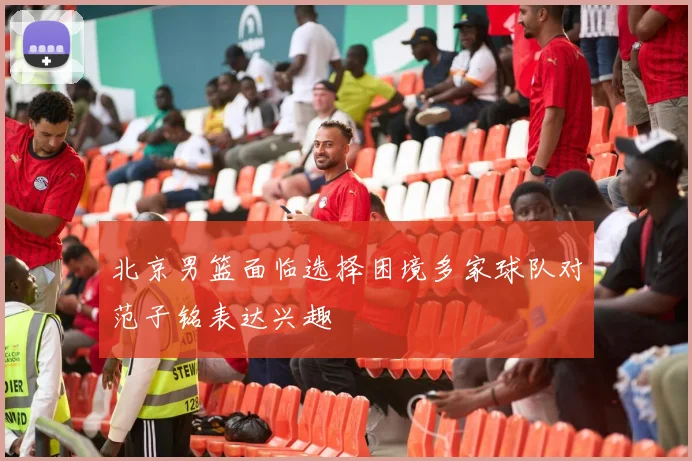 北京男篮面临选择困境多家球队对范子铭表达兴趣