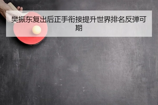 樊振东复出后正手衔接提升世界排名反弹可期