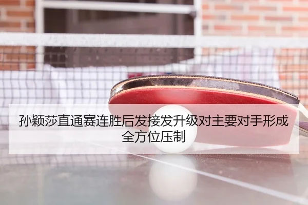 孙颖莎直通赛连胜后发接发升级对主要对手形成全方位压制